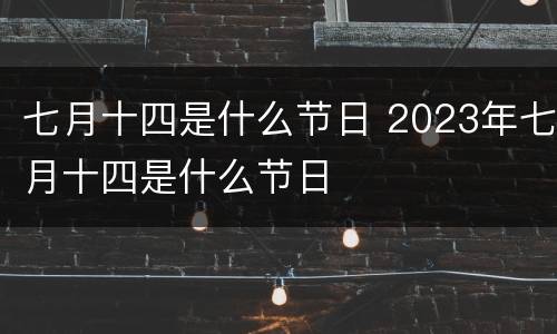 七月十四是什么节日 2023年七月十四是什么节日