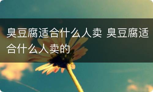 臭豆腐适合什么人卖 臭豆腐适合什么人卖的