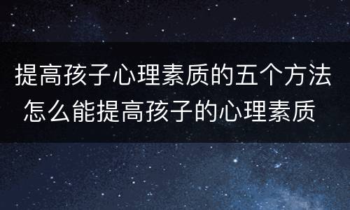提高孩子心理素质的五个方法 怎么能提高孩子的心理素质