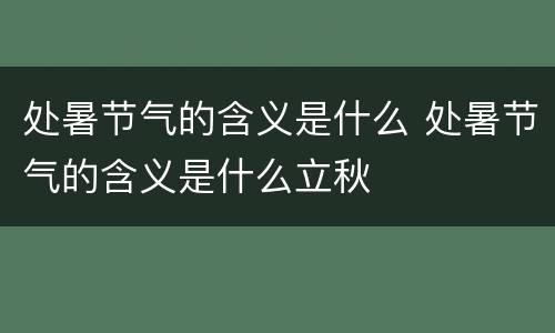 处暑节气的含义是什么 处暑节气的含义是什么立秋