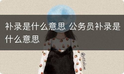 补录是什么意思 公务员补录是什么意思