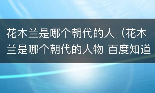 花木兰是哪个朝代的人（花木兰是哪个朝代的人物 百度知道）