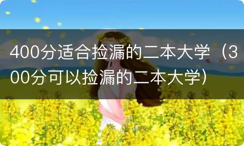 400分适合捡漏的二本大学（300分可以捡漏的二本大学）