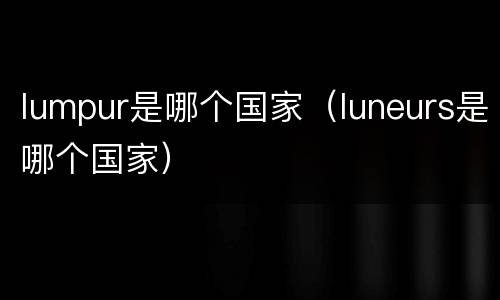 lumpur是哪个国家（luneurs是哪个国家）