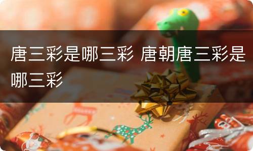 唐三彩是哪三彩 唐朝唐三彩是哪三彩