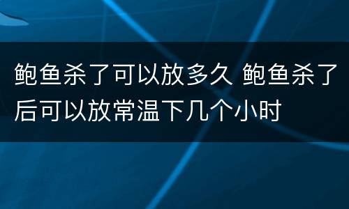 鲍鱼杀了可以放多久 鲍鱼杀了后可以放常温下几个小时