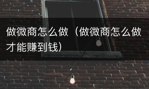 做微商怎么做（做微商怎么做才能赚到钱）