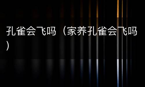 孔雀会飞吗（家养孔雀会飞吗）