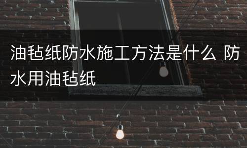 油毡纸防水施工方法是什么 防水用油毡纸