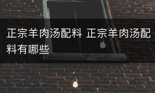 正宗羊肉汤配料 正宗羊肉汤配料有哪些
