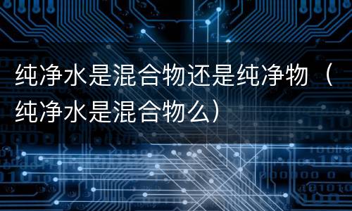 纯净水是混合物还是纯净物（纯净水是混合物么）