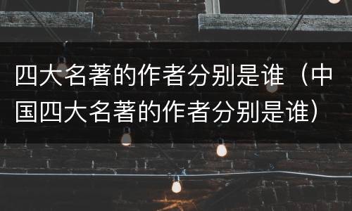 四大名著的作者分别是谁（中国四大名著的作者分别是谁）