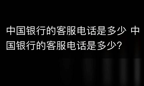 中国银行的客服电话是多少 中国银行的客服电话是多少?