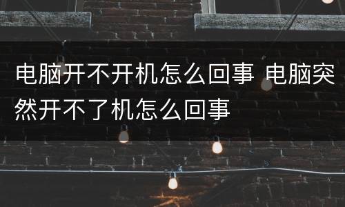 电脑开不开机怎么回事 电脑突然开不了机怎么回事
