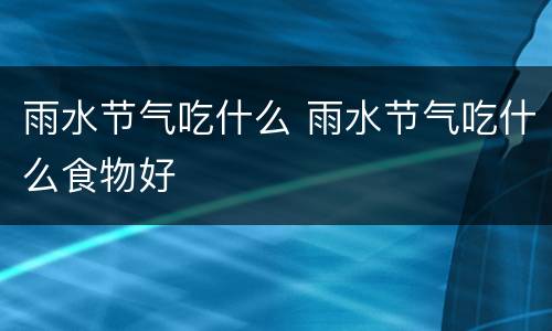 雨水节气吃什么 雨水节气吃什么食物好