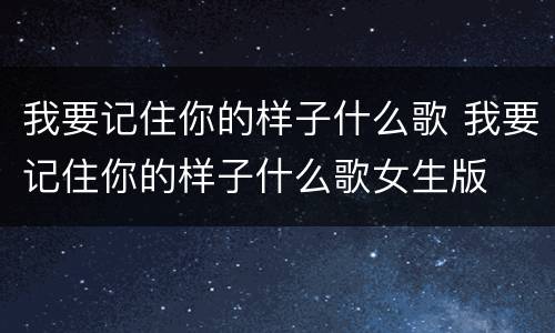 我要记住你的样子什么歌 我要记住你的样子什么歌女生版