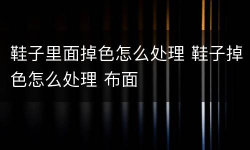 鞋子里面掉色怎么处理 鞋子掉色怎么处理 布面