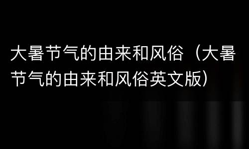 大暑节气的由来和风俗（大暑节气的由来和风俗英文版）