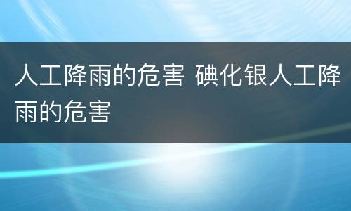 人工降雨的危害 碘化银人工降雨的危害