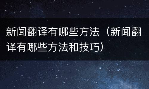 新闻翻译有哪些方法（新闻翻译有哪些方法和技巧）
