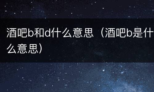 酒吧b和d什么意思（酒吧b是什么意思）