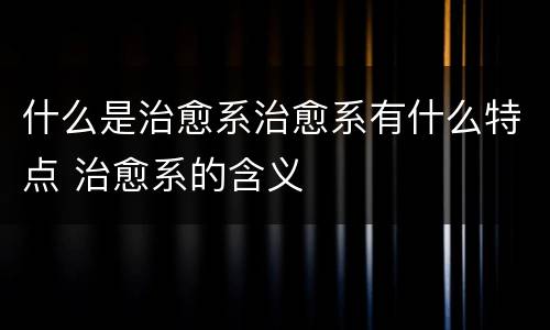 什么是治愈系治愈系有什么特点 治愈系的含义