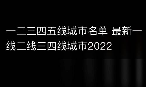 一二三四五线城市名单 最新一线二线三四线城市2022
