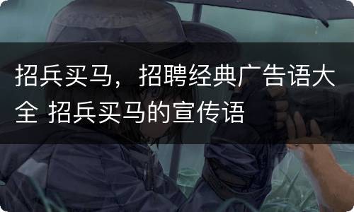招兵买马，招聘经典广告语大全 招兵买马的宣传语