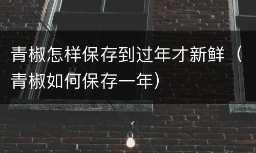 青椒怎样保存到过年才新鲜（青椒如何保存一年）