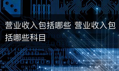 营业收入包括哪些 营业收入包括哪些科目