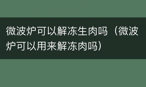微波炉可以解冻生肉吗（微波炉可以用来解冻肉吗）
