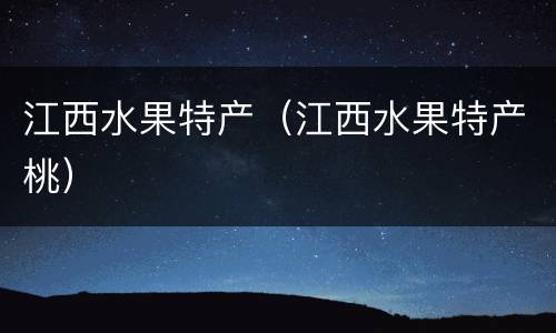 江西水果特产（江西水果特产桃）