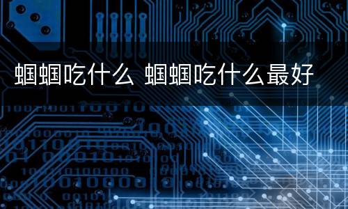 蝈蝈吃什么 蝈蝈吃什么最好