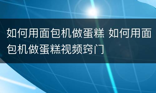 如何用面包机做蛋糕 如何用面包机做蛋糕视频窍门