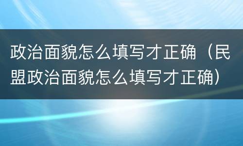 政治面貌怎么填写才正确（民盟政治面貌怎么填写才正确）