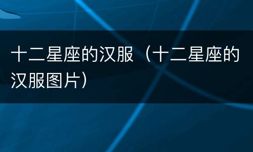 十二星座的汉服（十二星座的汉服图片）