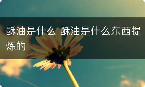 酥油是什么 酥油是什么东西提炼的