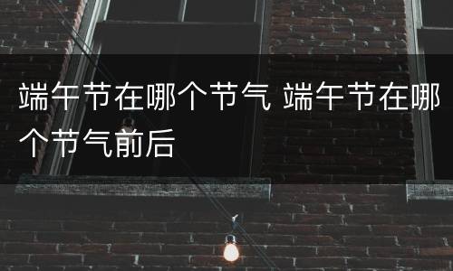 端午节在哪个节气 端午节在哪个节气前后
