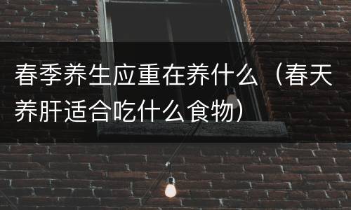 春季养生应重在养什么（春天养肝适合吃什么食物）