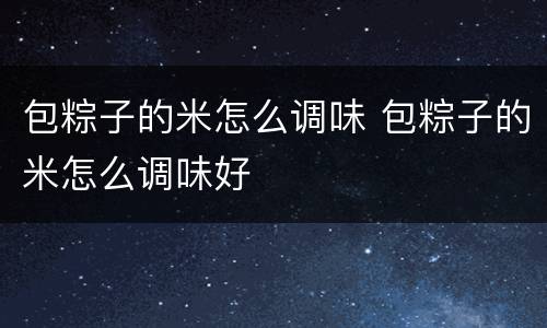 包粽子的米怎么调味 包粽子的米怎么调味好