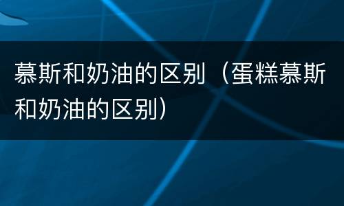 慕斯和奶油的区别（蛋糕慕斯和奶油的区别）