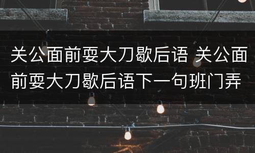 关公面前耍大刀歇后语 关公面前耍大刀歇后语下一句班门弄斧