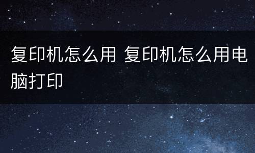 复印机怎么用 复印机怎么用电脑打印