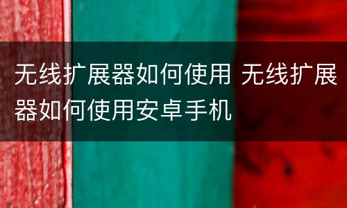 无线扩展器如何使用 无线扩展器如何使用安卓手机