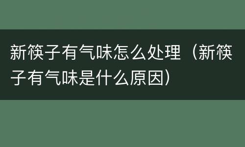 新筷子有气味怎么处理（新筷子有气味是什么原因）