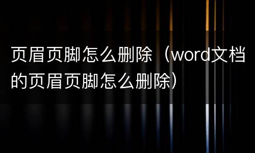 页眉页脚怎么删除（word文档的页眉页脚怎么删除）