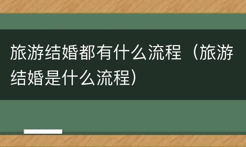 旅游结婚都有什么流程（旅游结婚是什么流程）