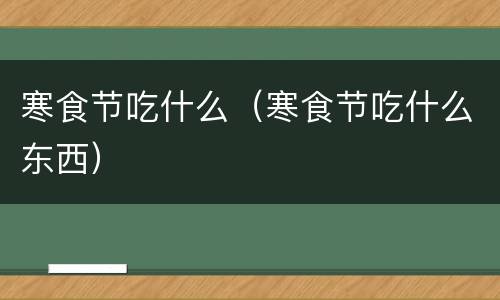 寒食节吃什么（寒食节吃什么东西）