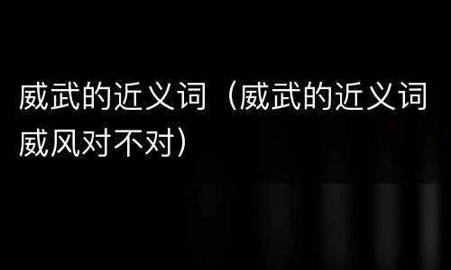 威武的近义词（威武的近义词威风对不对）