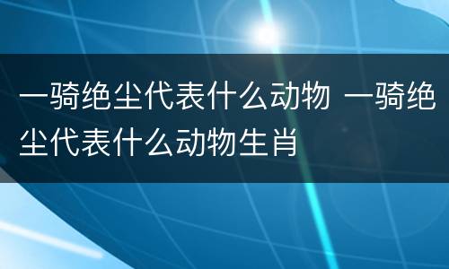 一骑绝尘代表什么动物 一骑绝尘代表什么动物生肖